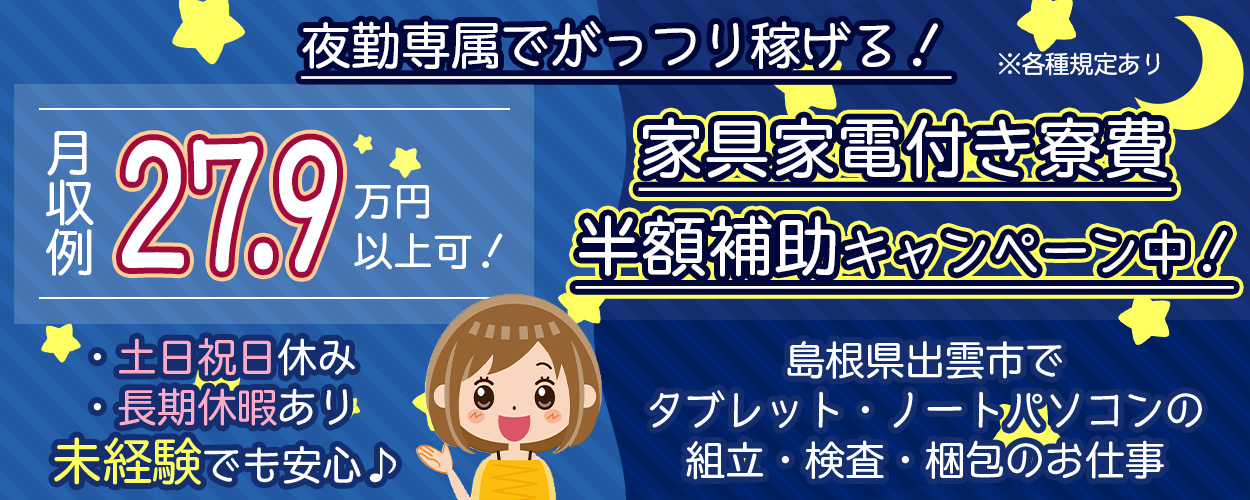 【夜勤専属でがっつり稼げる!しかも寮費半額補助キャンペーン中!】島根県出雲市でタブレット・ノートパソコンの組立・検査・梱包のお仕事♪